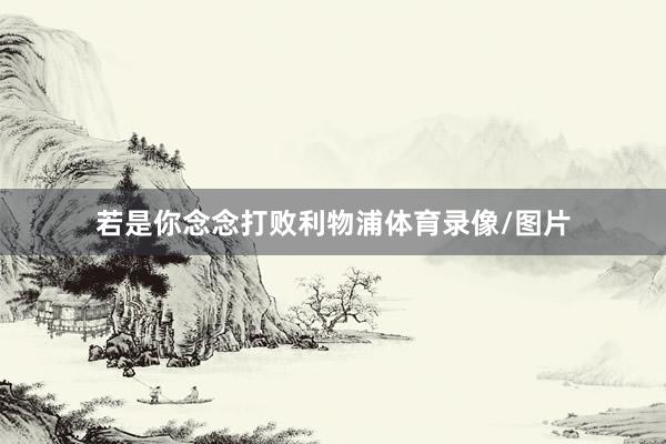 若是你念念打败利物浦体育录像/图片