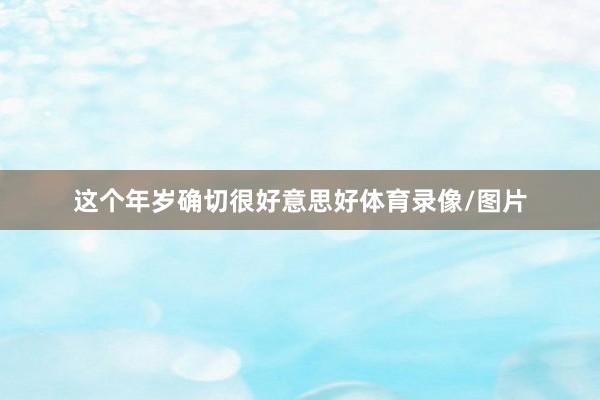 这个年岁确切很好意思好体育录像/图片
