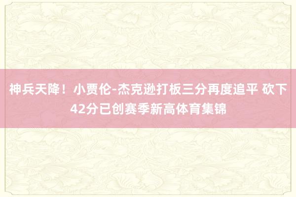 神兵天降！小贾伦-杰克逊打板三分再度追平 砍下42分已创赛季新高体育集锦