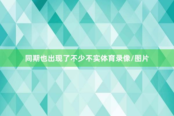 同期也出现了不少不实体育录像/图片