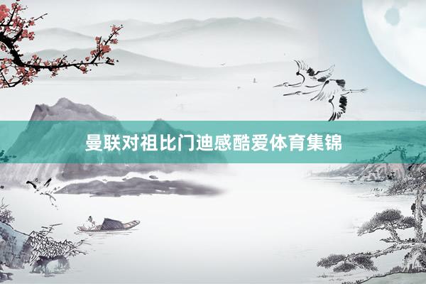 曼联对祖比门迪感酷爱体育集锦