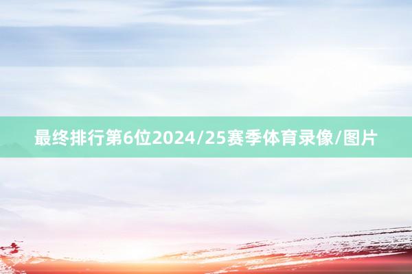 最终排行第6位2024/25赛季体育录像/图片