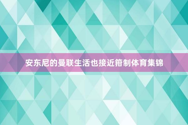 安东尼的曼联生活也接近箝制体育集锦