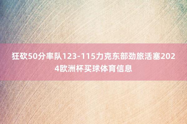 狂砍50分率队123-115力克东部劲旅活塞2024欧洲杯买球体育信息