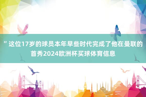 ”这位17岁的球员本年早些时代完成了他在曼联的首秀2024欧洲杯买球体育信息