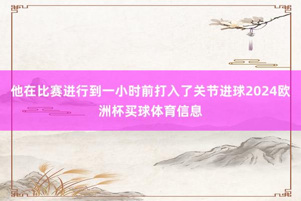 他在比赛进行到一小时前打入了关节进球2024欧洲杯买球体育信息