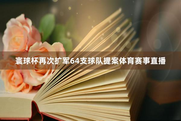 寰球杯再次扩军64支球队提案体育赛事直播