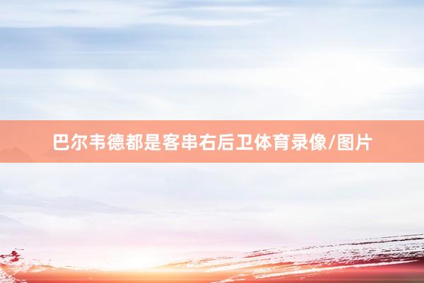 巴尔韦德都是客串右后卫体育录像/图片
