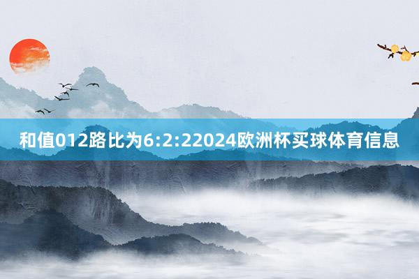 和值012路比为6:2:22024欧洲杯买球体育信息